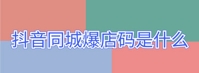 抖音同城爆店碼是什么_抖音同城爆店碼含義介紹